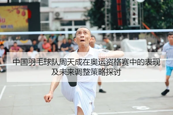中国羽毛球队周天成在奥运资格赛中的表现及未来调整策略探讨