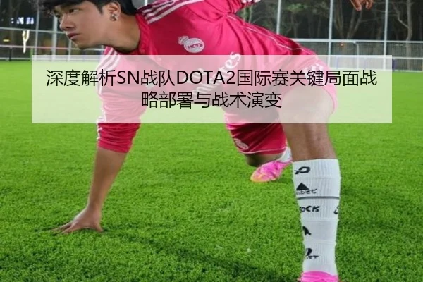 深度解析SN战队DOTA2国际赛关键局面战略部署与战术演变